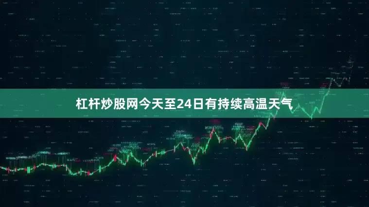 杠杆炒股网今天至24日有持续高温天气