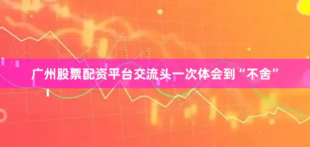 广州股票配资平台交流头一次体会到“不舍”