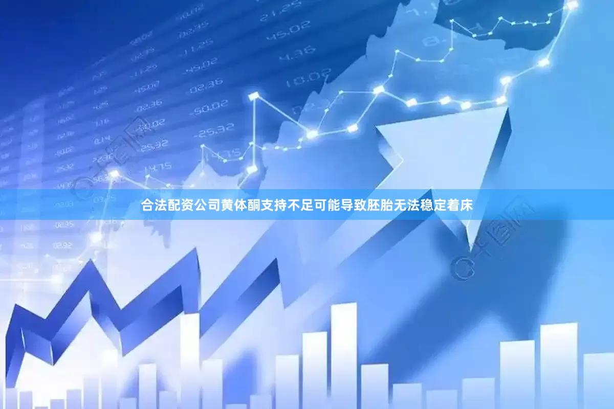 合法配资公司黄体酮支持不足可能导致胚胎无法稳定着床