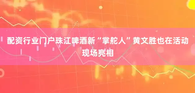 配资行业门户珠江啤酒新“掌舵人”黄文胜也在活动现场亮相