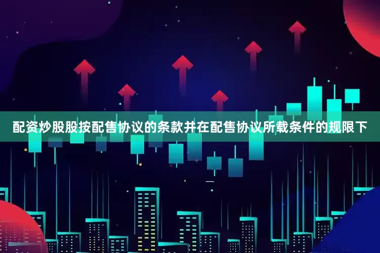 配资炒股股按配售协议的条款并在配售协议所载条件的规限下