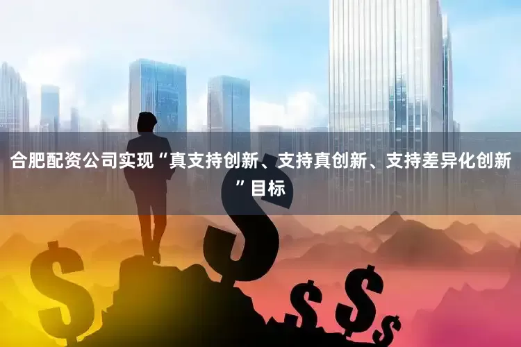合肥配资公司实现“真支持创新、支持真创新、支持差异化创新”目标